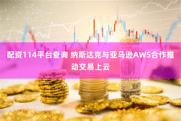 配资114平台查询 纳斯达克与亚马逊AWS合作推动交易上云