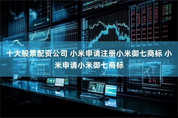 十大股票配资公司 小米申请注册小米御七商标 小米申请小米御七商标