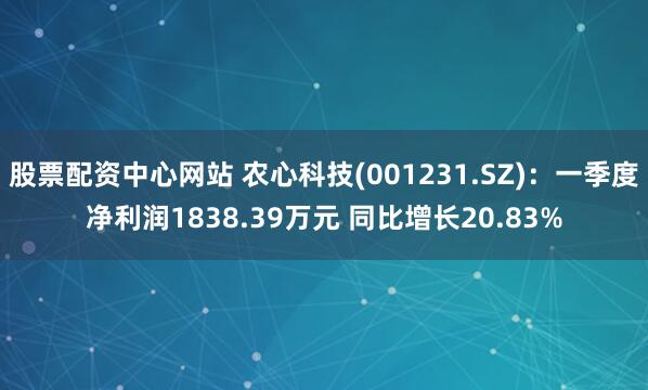 股票配资中心网站 农心科技(001231.SZ)：一季度净利润1838.39万元 同比增长20.83%
