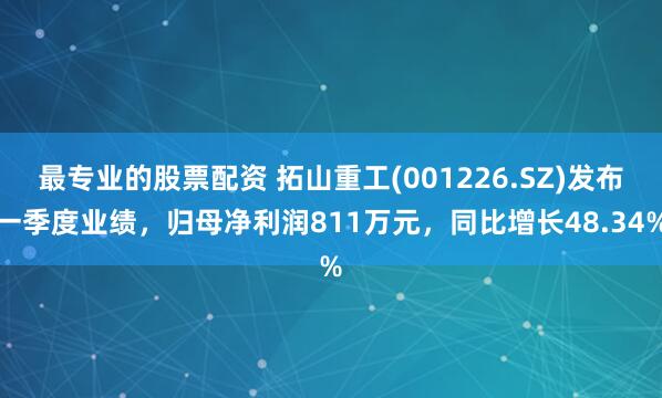 最专业的股票配资 拓山重工(001226.SZ)发布一季度业绩，归母净利润811万元，同比增长48.34%