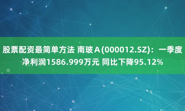 股票配资最简单方法 南玻Ａ(000012.SZ)：一季度净利润1586.999万元 同比下降95.12%
