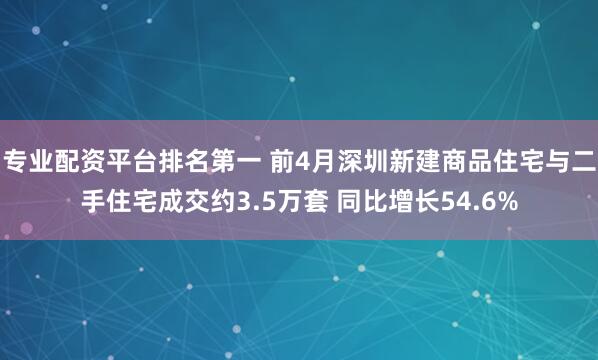 专业配资平台排名第一 前4月深圳新建商品住宅与二手住宅成交约3.5万套 同比增长54.6%