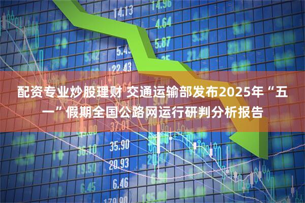 配资专业炒股理财 交通运输部发布2025年“五一”假期全国公路网运行研判分析报告
