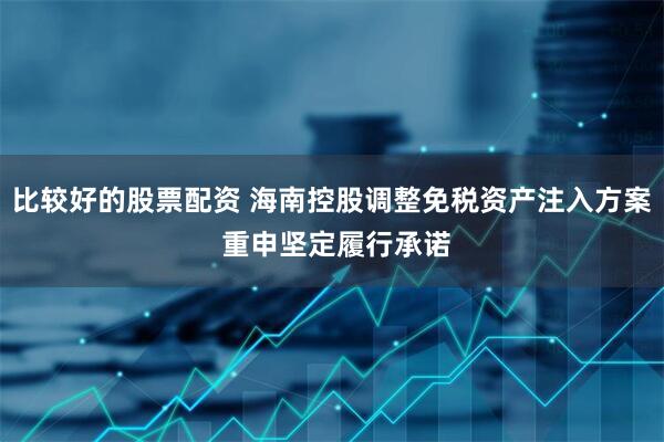 比较好的股票配资 海南控股调整免税资产注入方案 重申坚定履行承诺
