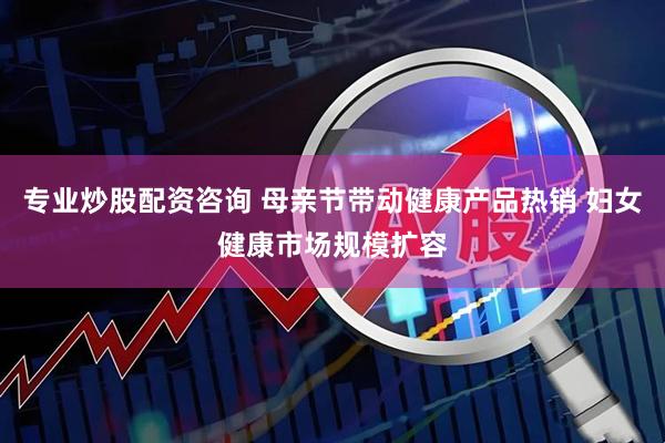 专业炒股配资咨询 母亲节带动健康产品热销 妇女健康市场规模扩容