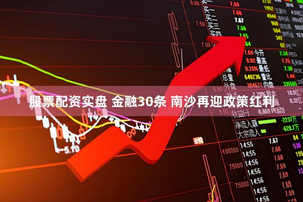 股票配资实盘 金融30条 南沙再迎政策红利