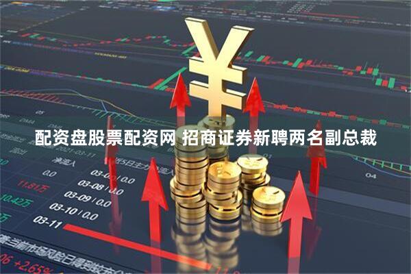 配资盘股票配资网 招商证券新聘两名副总裁