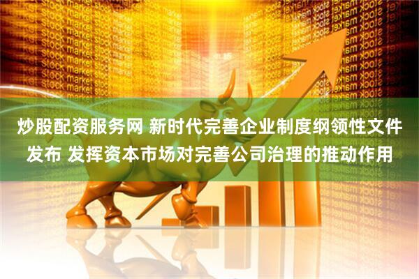 炒股配资服务网 新时代完善企业制度纲领性文件发布 发挥资本市场对完善公司治理的推动作用