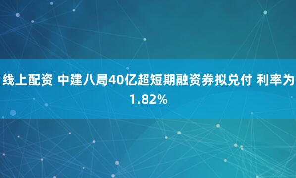 线上配资 中建八局40亿超短期融资券拟兑付 利率为1.82%