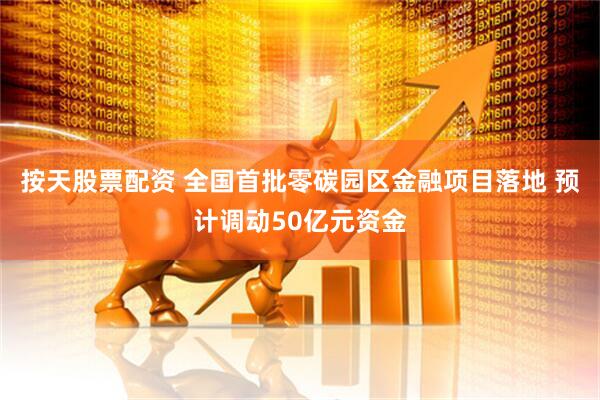 按天股票配资 全国首批零碳园区金融项目落地 预计调动50亿元资金