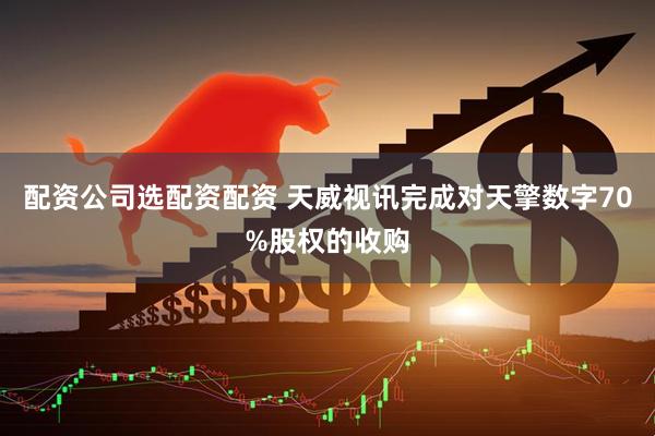 配资公司选配资配资 天威视讯完成对天擎数字70%股权的收购