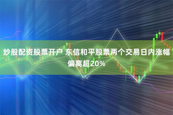 炒股配资股票开户 东信和平股票两个交易日内涨幅偏离超20%