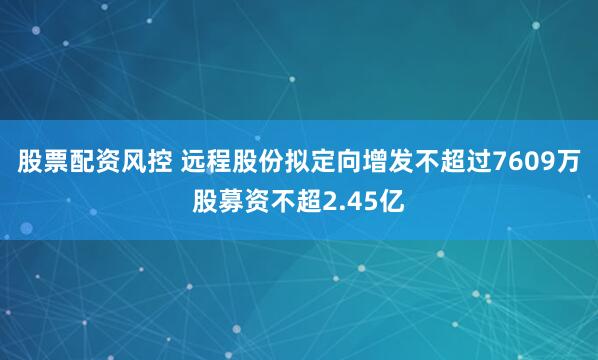 股票配资风控 远程股份拟定向增发不超过7609万股募资不超2.45亿