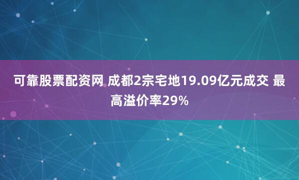 可靠股票配资网 成都2宗宅地19.09亿元成交 最高溢价率29%