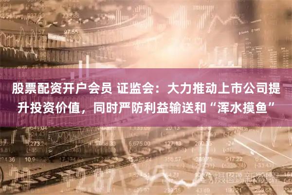 股票配资开户会员 证监会：大力推动上市公司提升投资价值，同时严防利益输送和“浑水摸鱼”