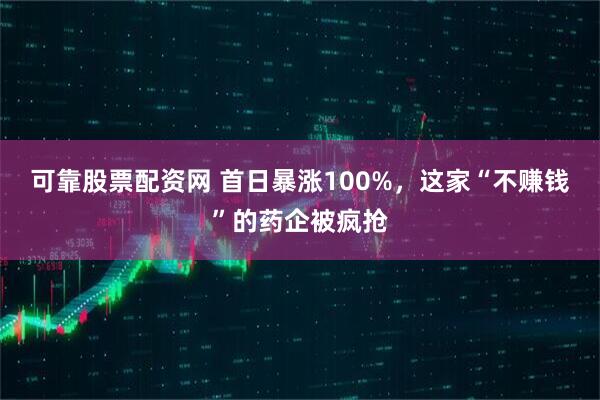 可靠股票配资网 首日暴涨100%，这家“不赚钱”的药企被疯抢