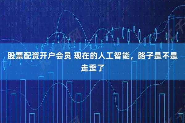股票配资开户会员 现在的人工智能，路子是不是走歪了
