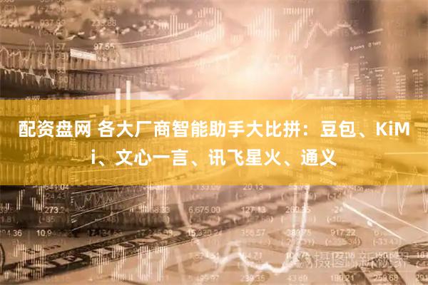 配资盘网 各大厂商智能助手大比拼：豆包、KiMi、文心一言、讯飞星火、通义