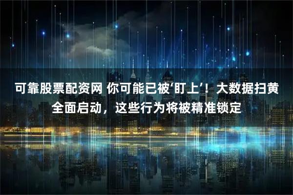 可靠股票配资网 你可能已被‘盯上’！大数据扫黄全面启动，这些行为将被精准锁定