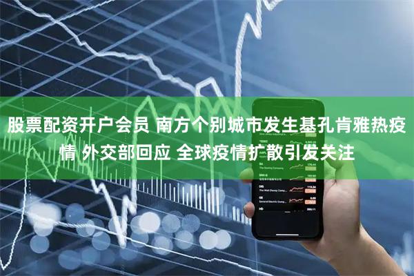 股票配资开户会员 南方个别城市发生基孔肯雅热疫情 外交部回应 全球疫情扩散引发关注