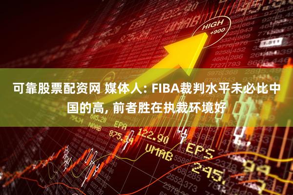 可靠股票配资网 媒体人: FIBA裁判水平未必比中国的高, 前者胜在执裁环境好