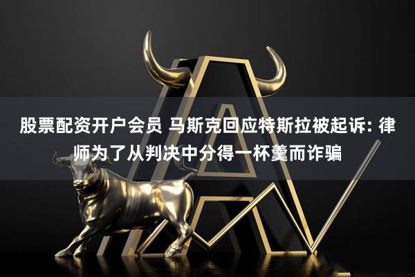 股票配资开户会员 马斯克回应特斯拉被起诉: 律师为了从判决中分得一杯羹而诈骗