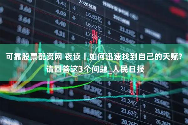 可靠股票配资网 夜读丨如何迅速找到自己的天赋? 请回答这3个问题_人民日报