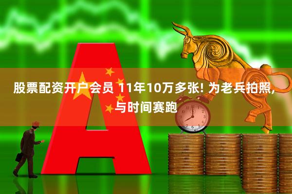 股票配资开户会员 11年10万多张! 为老兵拍照, 与时间赛跑