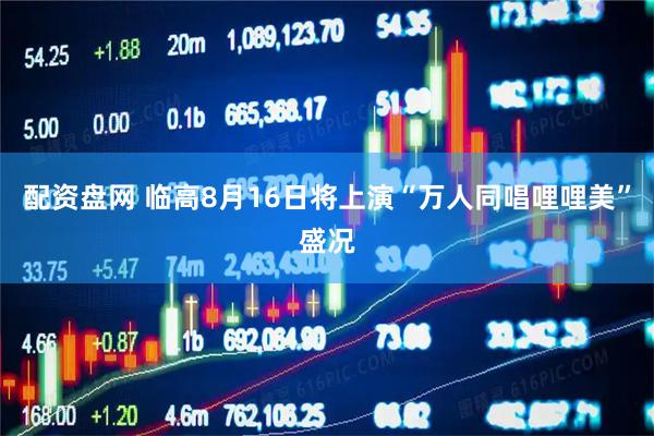 配资盘网 临高8月16日将上演“万人同唱哩哩美”盛况