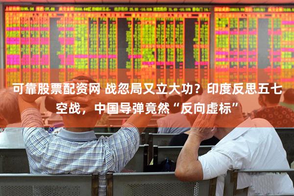 可靠股票配资网 战忽局又立大功？印度反思五七空战，中国导弹竟然“反向虚标”
