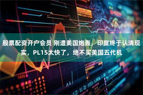 股票配资开户会员 刚遭美国炮轰，印度终于认清现实，PL15太快了，绝不买美国五代机