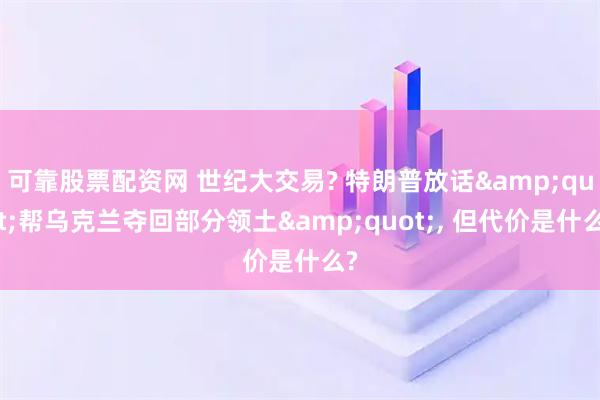 可靠股票配资网 世纪大交易? 特朗普放话&quot;帮乌克兰夺回部分领土&quot;, 但代价是什么?