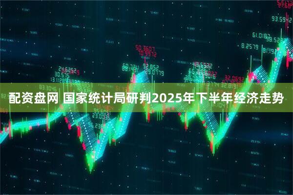 配资盘网 国家统计局研判2025年下半年经济走势