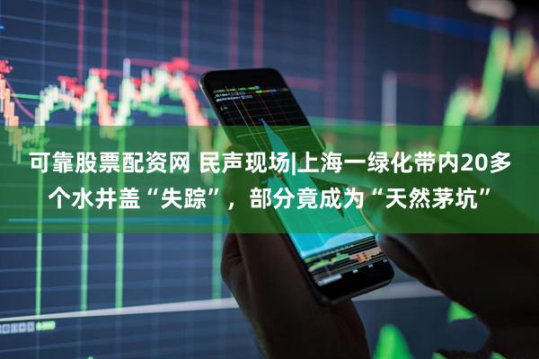 可靠股票配资网 民声现场|上海一绿化带内20多个水井盖“失踪”，部分竟成为“天然茅坑”