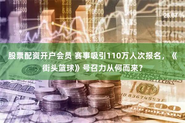 股票配资开户会员 赛事吸引110万人次报名，《街头篮球》号召力从何而来？