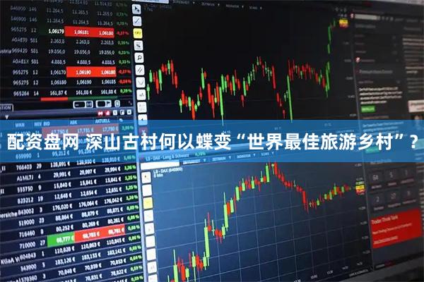 配资盘网 深山古村何以蝶变“世界最佳旅游乡村”？