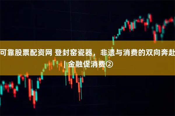 可靠股票配资网 登封窑瓷器，非遗与消费的双向奔赴 | 金融促消费②