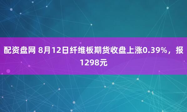 配资盘网 8月12日纤维板期货收盘上涨0.39%，报1298元