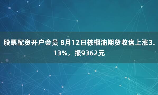 股票配资开户会员 8月12日棕榈油期货收盘上涨3.13%，报9362元