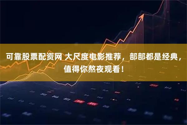 可靠股票配资网 大尺度电影推荐，部部都是经典，值得你熬夜观看！
