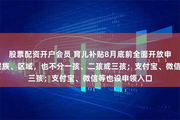 股票配资开户会员 育儿补贴8月底前全面开放申领 不分城乡、民族、区域，也不分一孩、二孩或三孩；支付宝、微信等也设申领入口
