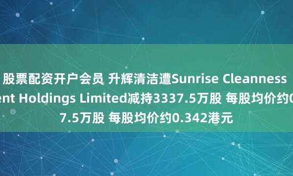股票配资开户会员 升辉清洁遭Sunrise Cleanness Investment Holdings Limited减持3337.5万股 每股均价约0.342港元
