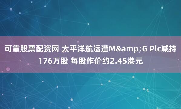 可靠股票配资网 太平洋航运遭M&G Plc减持176万股 每股作价约2.45港元