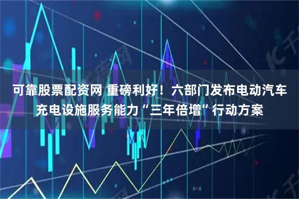 可靠股票配资网 重磅利好！六部门发布电动汽车充电设施服务能力“三年倍增”行动方案