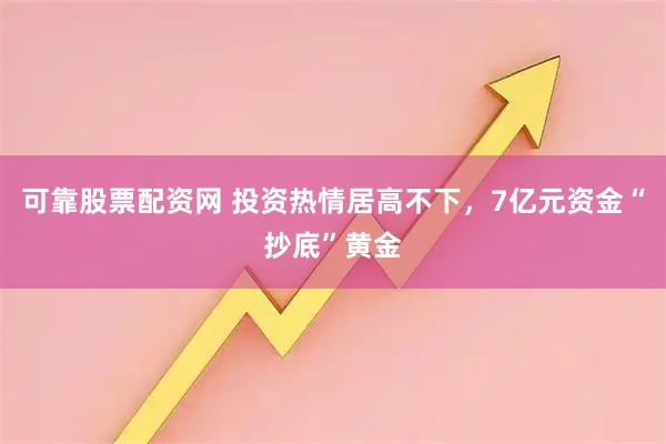 可靠股票配资网 投资热情居高不下，7亿元资金“抄底”黄金