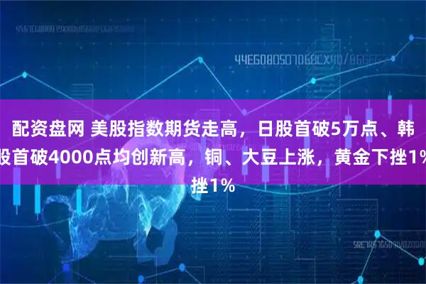 配资盘网 美股指数期货走高，日股首破5万点、韩股首破4000点均创新高，铜、大豆上涨，黄金下挫1%