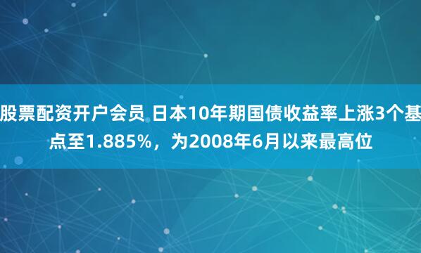 股票配资开户会员 日本10年期国债收益率上涨3个基点至1.885%，为2008年6月以来最高位