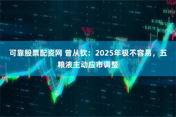 可靠股票配资网 曾从钦：2025年极不容易，五粮液主动应市调整