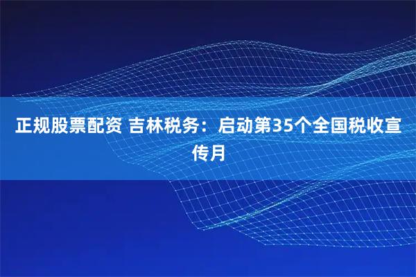 正规股票配资 吉林税务：启动第35个全国税收宣传月