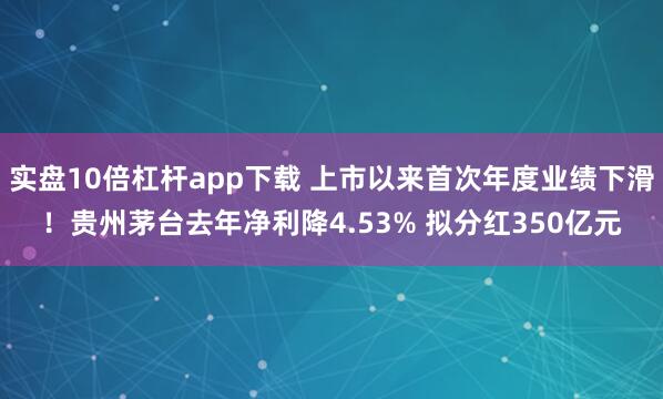 实盘10倍杠杆app下载 上市以来首次年度业绩下滑！贵州茅台去年净利降4.53% 拟分红350亿元